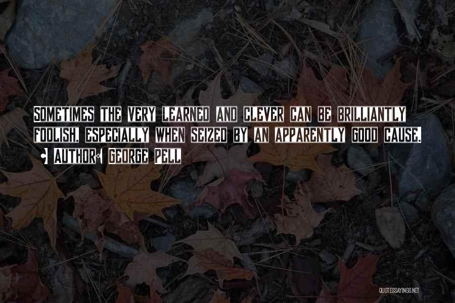 George Pell Quotes: Sometimes The Very Learned And Clever Can Be Brilliantly Foolish, Especially When Seized By An Apparently Good Cause.