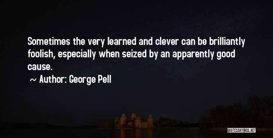 George Pell Quotes: Sometimes The Very Learned And Clever Can Be Brilliantly Foolish, Especially When Seized By An Apparently Good Cause.