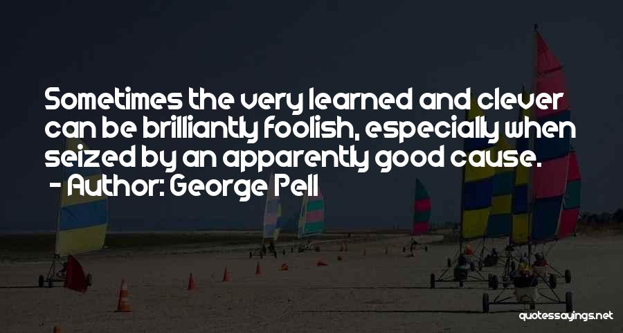 George Pell Quotes: Sometimes The Very Learned And Clever Can Be Brilliantly Foolish, Especially When Seized By An Apparently Good Cause.