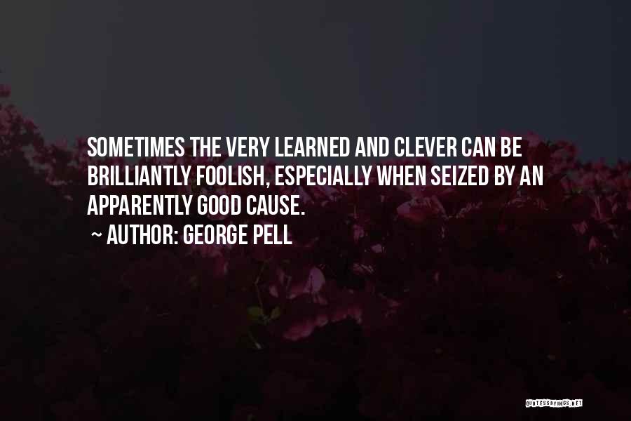 George Pell Quotes: Sometimes The Very Learned And Clever Can Be Brilliantly Foolish, Especially When Seized By An Apparently Good Cause.