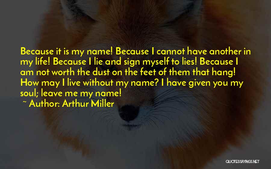 Arthur Miller Quotes: Because It Is My Name! Because I Cannot Have Another In My Life! Because I Lie And Sign Myself To