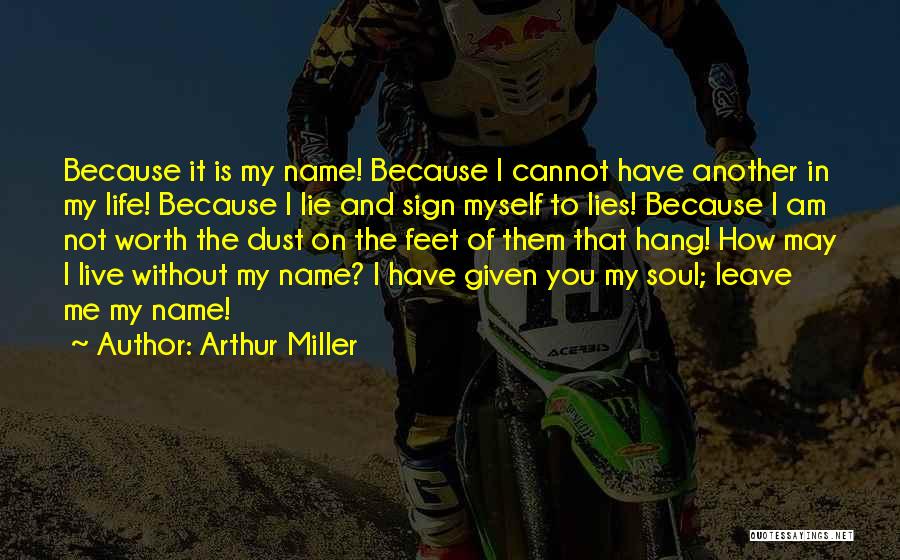 Arthur Miller Quotes: Because It Is My Name! Because I Cannot Have Another In My Life! Because I Lie And Sign Myself To