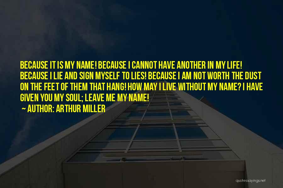 Arthur Miller Quotes: Because It Is My Name! Because I Cannot Have Another In My Life! Because I Lie And Sign Myself To