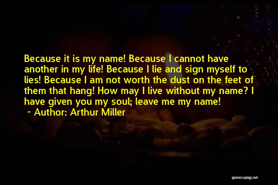 Arthur Miller Quotes: Because It Is My Name! Because I Cannot Have Another In My Life! Because I Lie And Sign Myself To
