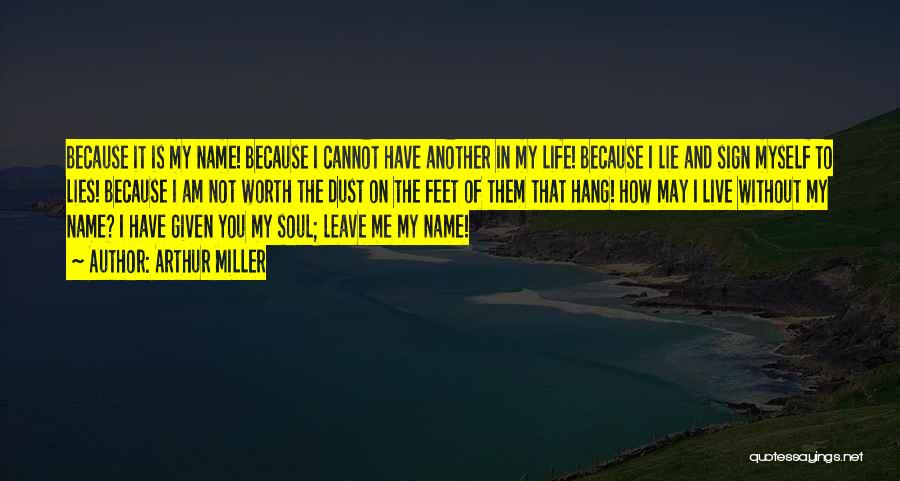 Arthur Miller Quotes: Because It Is My Name! Because I Cannot Have Another In My Life! Because I Lie And Sign Myself To
