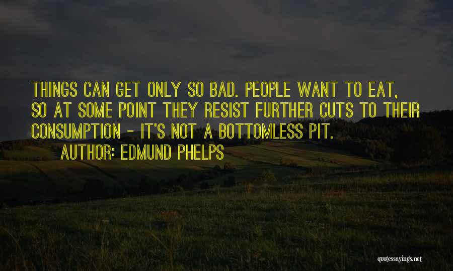 Edmund Phelps Quotes: Things Can Get Only So Bad. People Want To Eat, So At Some Point They Resist Further Cuts To Their