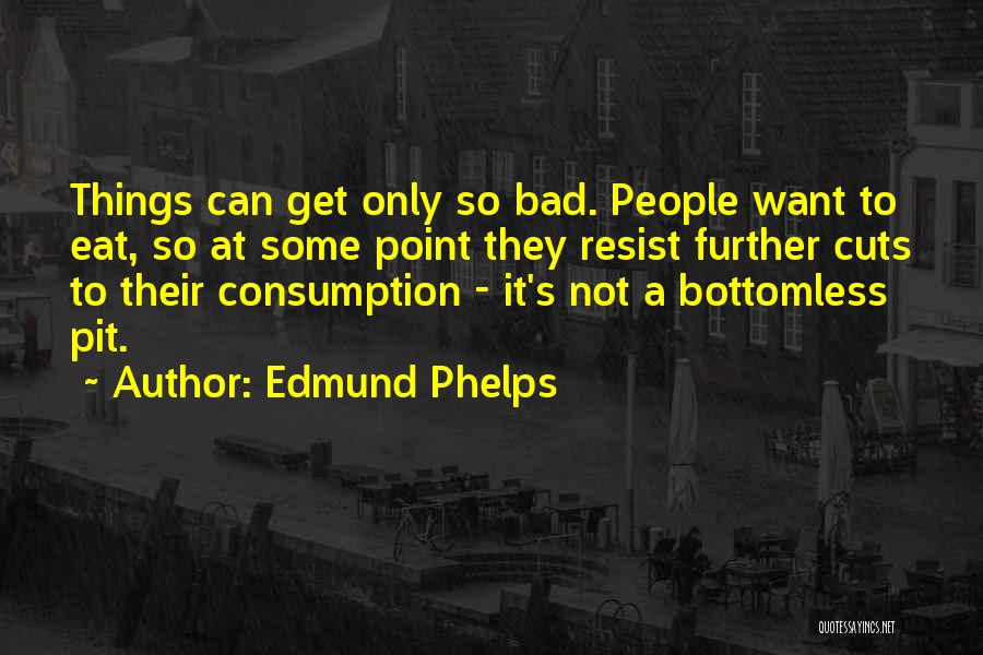 Edmund Phelps Quotes: Things Can Get Only So Bad. People Want To Eat, So At Some Point They Resist Further Cuts To Their