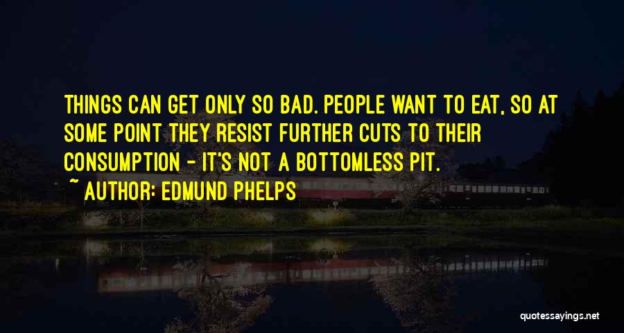 Edmund Phelps Quotes: Things Can Get Only So Bad. People Want To Eat, So At Some Point They Resist Further Cuts To Their