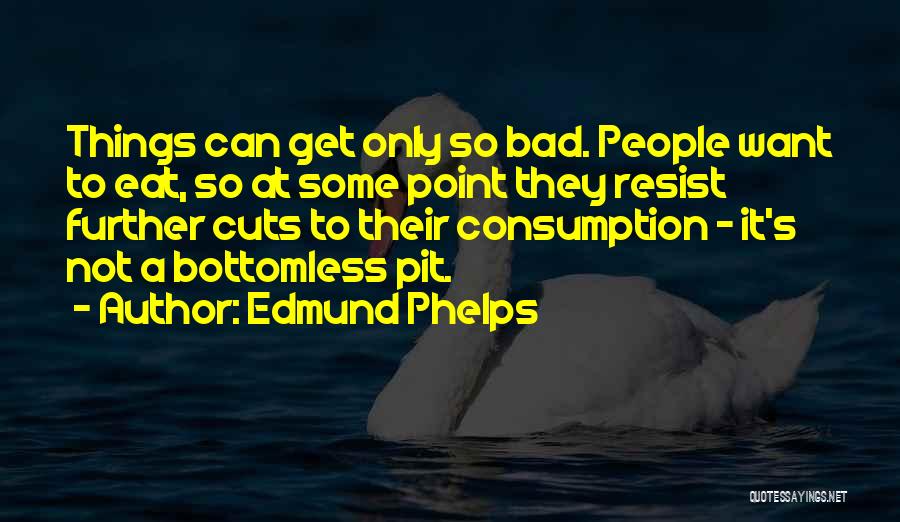 Edmund Phelps Quotes: Things Can Get Only So Bad. People Want To Eat, So At Some Point They Resist Further Cuts To Their