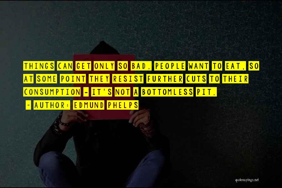 Edmund Phelps Quotes: Things Can Get Only So Bad. People Want To Eat, So At Some Point They Resist Further Cuts To Their