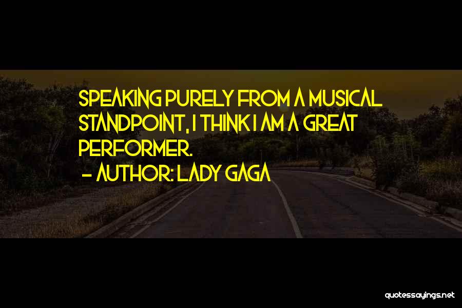 Lady Gaga Quotes: Speaking Purely From A Musical Standpoint, I Think I Am A Great Performer.