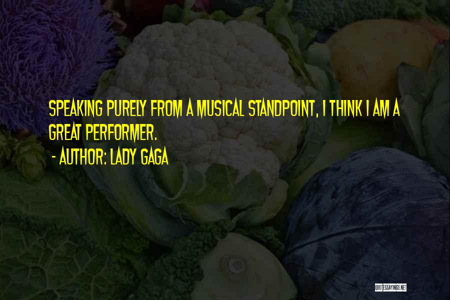Lady Gaga Quotes: Speaking Purely From A Musical Standpoint, I Think I Am A Great Performer.