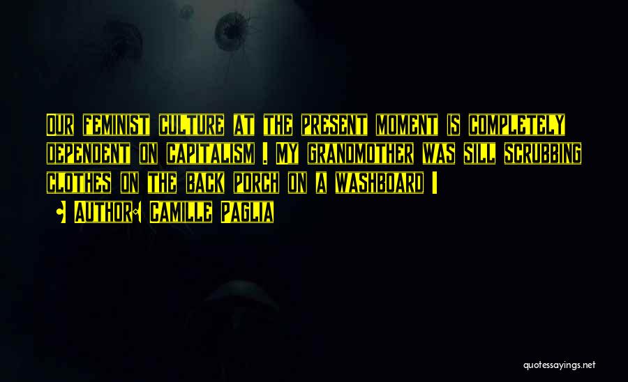 Camille Paglia Quotes: Our Feminist Culture At The Present Moment Is Completely Dependent On Capitalism . My Grandmother Was Sill Scrubbing Clothes On