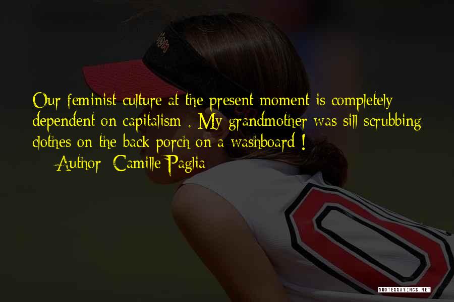Camille Paglia Quotes: Our Feminist Culture At The Present Moment Is Completely Dependent On Capitalism . My Grandmother Was Sill Scrubbing Clothes On