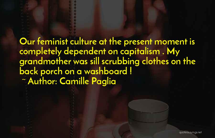 Camille Paglia Quotes: Our Feminist Culture At The Present Moment Is Completely Dependent On Capitalism . My Grandmother Was Sill Scrubbing Clothes On