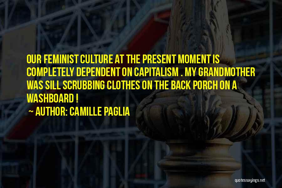 Camille Paglia Quotes: Our Feminist Culture At The Present Moment Is Completely Dependent On Capitalism . My Grandmother Was Sill Scrubbing Clothes On