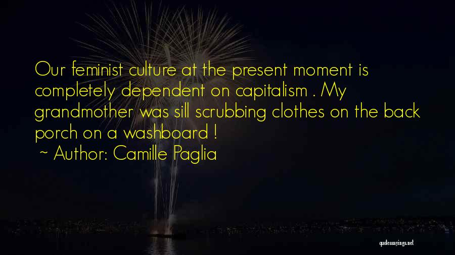 Camille Paglia Quotes: Our Feminist Culture At The Present Moment Is Completely Dependent On Capitalism . My Grandmother Was Sill Scrubbing Clothes On