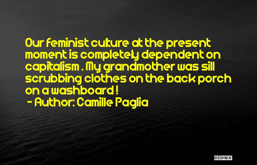 Camille Paglia Quotes: Our Feminist Culture At The Present Moment Is Completely Dependent On Capitalism . My Grandmother Was Sill Scrubbing Clothes On