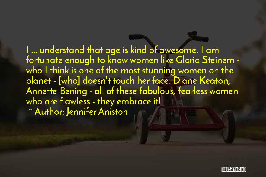 Jennifer Aniston Quotes: I ... Understand That Age Is Kind Of Awesome. I Am Fortunate Enough To Know Women Like Gloria Steinem -