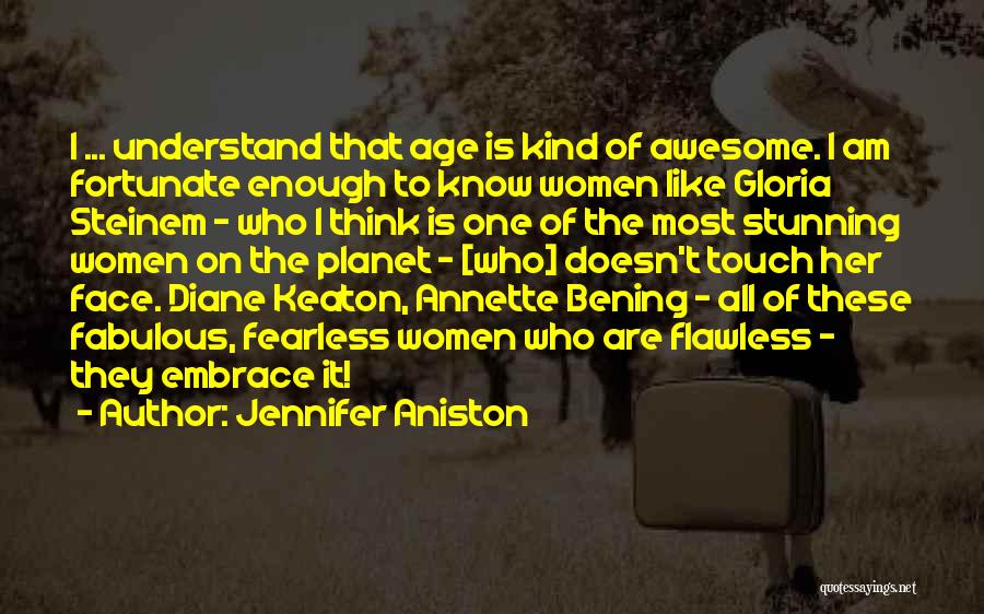 Jennifer Aniston Quotes: I ... Understand That Age Is Kind Of Awesome. I Am Fortunate Enough To Know Women Like Gloria Steinem -