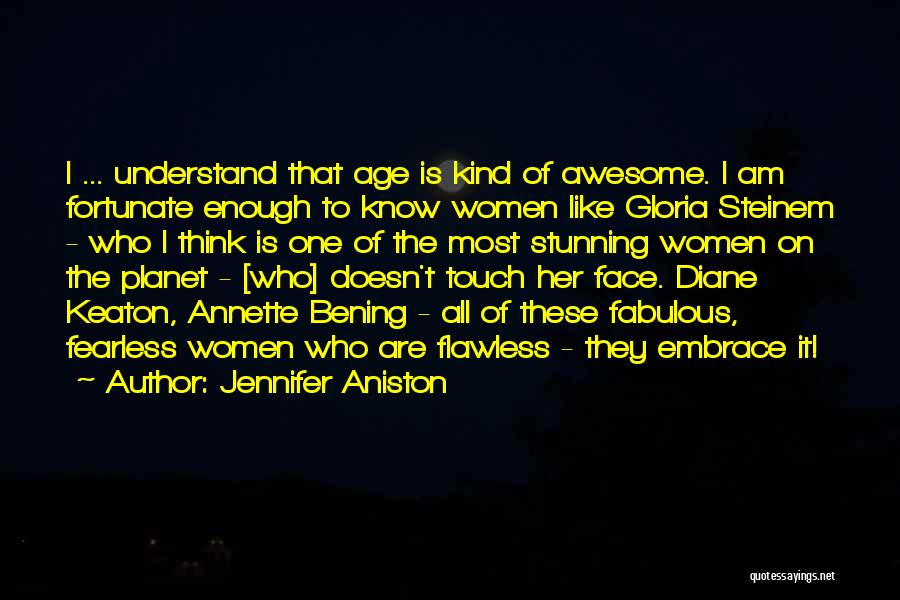 Jennifer Aniston Quotes: I ... Understand That Age Is Kind Of Awesome. I Am Fortunate Enough To Know Women Like Gloria Steinem -