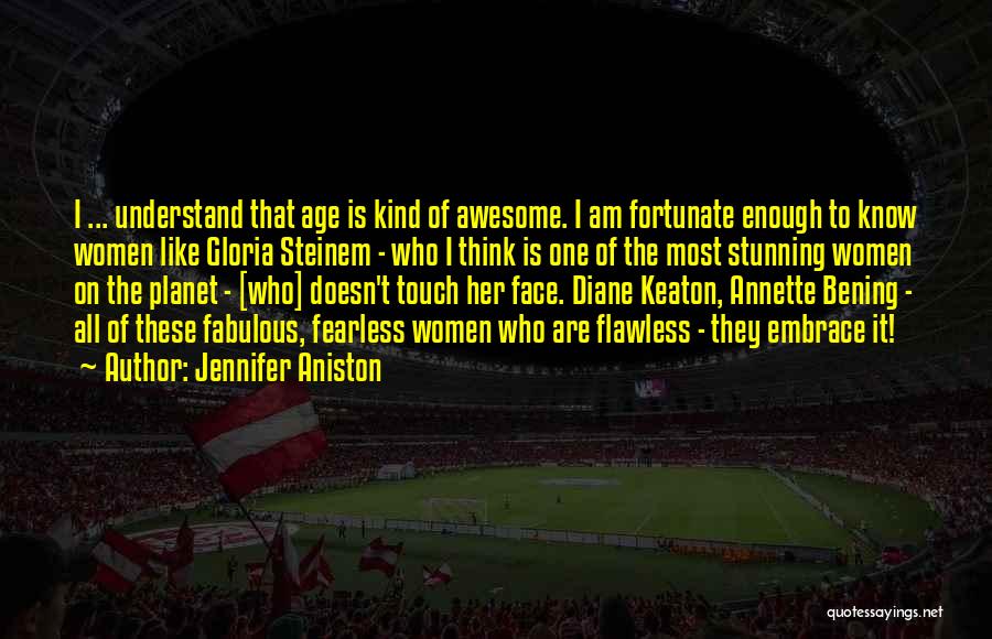 Jennifer Aniston Quotes: I ... Understand That Age Is Kind Of Awesome. I Am Fortunate Enough To Know Women Like Gloria Steinem -