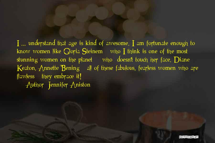 Jennifer Aniston Quotes: I ... Understand That Age Is Kind Of Awesome. I Am Fortunate Enough To Know Women Like Gloria Steinem -