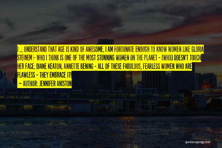 Jennifer Aniston Quotes: I ... Understand That Age Is Kind Of Awesome. I Am Fortunate Enough To Know Women Like Gloria Steinem -