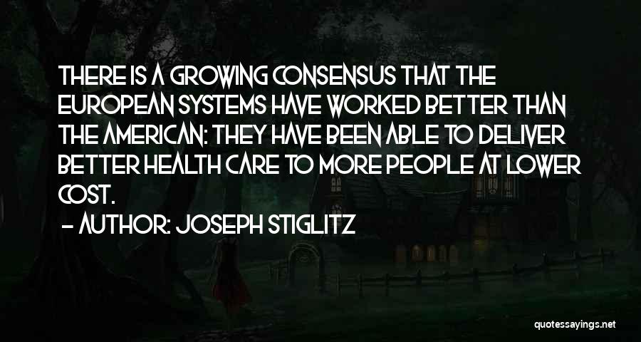 Joseph Stiglitz Quotes: There Is A Growing Consensus That The European Systems Have Worked Better Than The American: They Have Been Able To