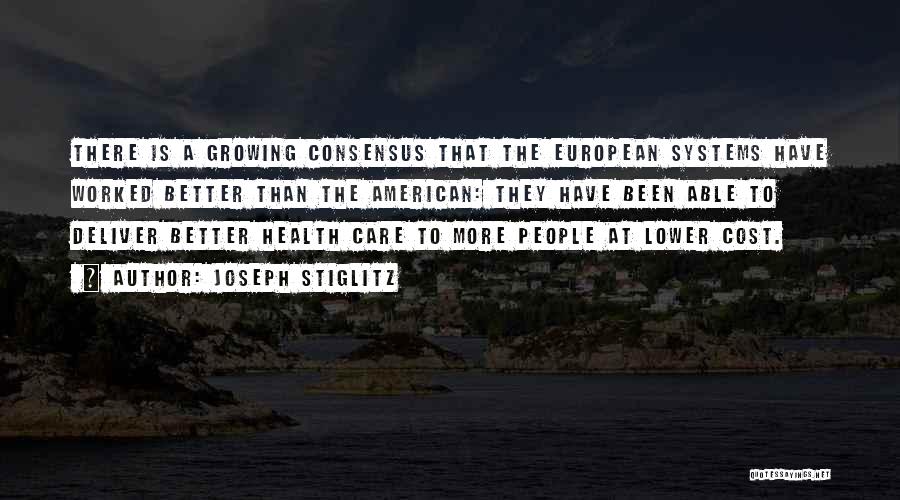 Joseph Stiglitz Quotes: There Is A Growing Consensus That The European Systems Have Worked Better Than The American: They Have Been Able To