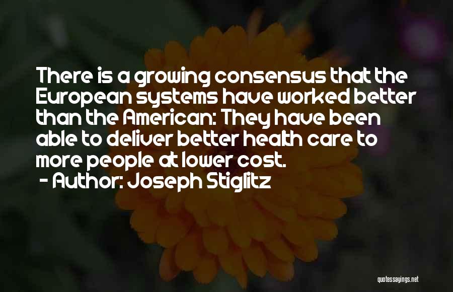 Joseph Stiglitz Quotes: There Is A Growing Consensus That The European Systems Have Worked Better Than The American: They Have Been Able To