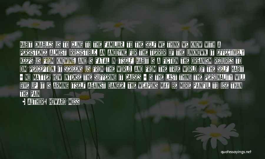Howard Moss Quotes: Habit Enables Us To Cling To The Familiar, To The Self We Think We Know With A Persistence Almost Irresistible.