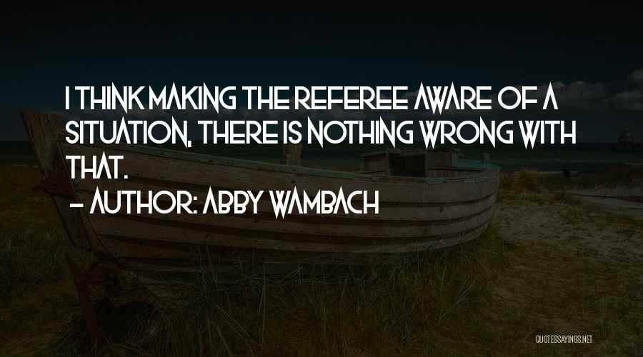 Abby Wambach Quotes: I Think Making The Referee Aware Of A Situation, There Is Nothing Wrong With That.