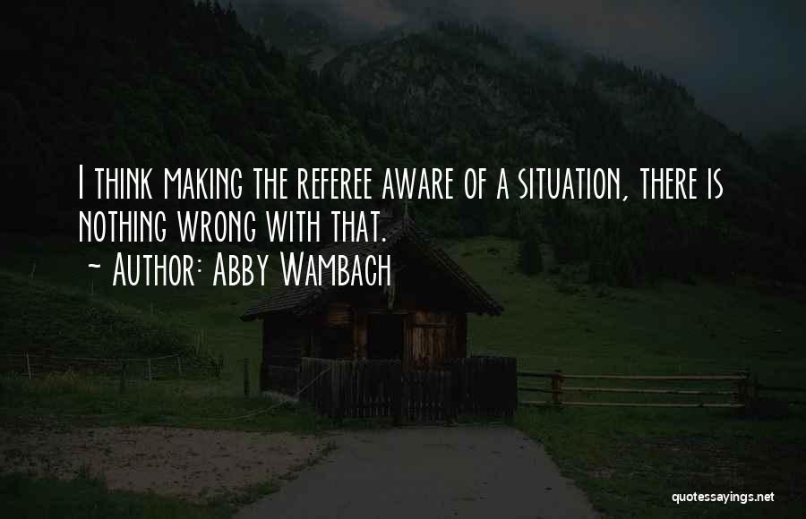 Abby Wambach Quotes: I Think Making The Referee Aware Of A Situation, There Is Nothing Wrong With That.