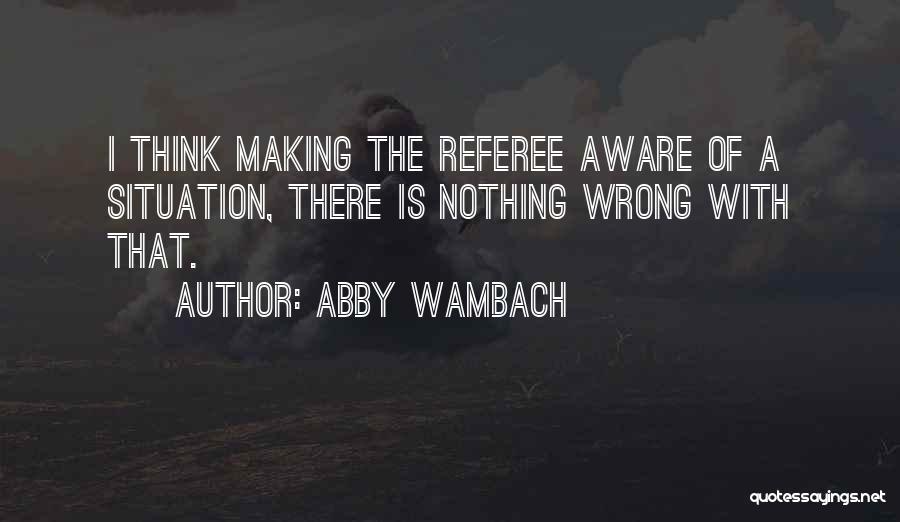 Abby Wambach Quotes: I Think Making The Referee Aware Of A Situation, There Is Nothing Wrong With That.