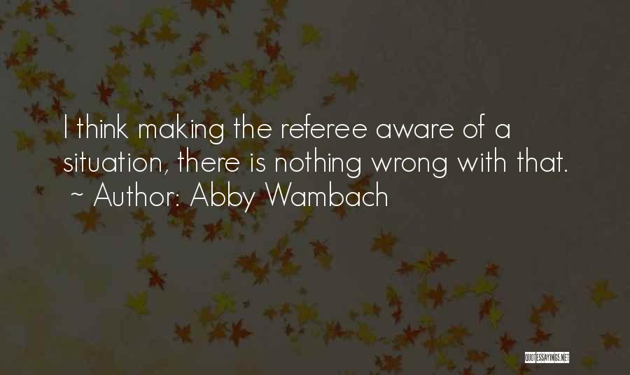 Abby Wambach Quotes: I Think Making The Referee Aware Of A Situation, There Is Nothing Wrong With That.