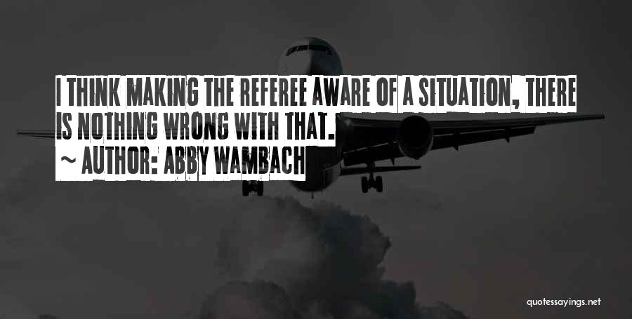 Abby Wambach Quotes: I Think Making The Referee Aware Of A Situation, There Is Nothing Wrong With That.