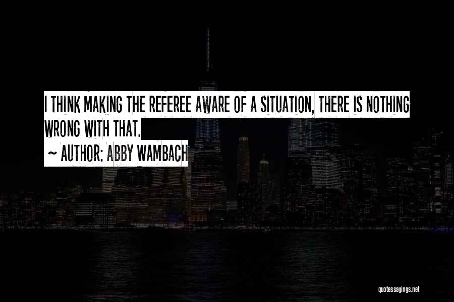 Abby Wambach Quotes: I Think Making The Referee Aware Of A Situation, There Is Nothing Wrong With That.