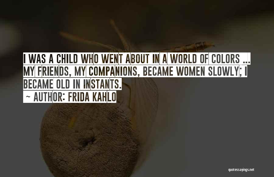 Frida Kahlo Quotes: I Was A Child Who Went About In A World Of Colors ... My Friends, My Companions, Became Women Slowly;