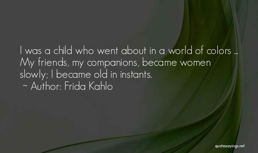 Frida Kahlo Quotes: I Was A Child Who Went About In A World Of Colors ... My Friends, My Companions, Became Women Slowly;