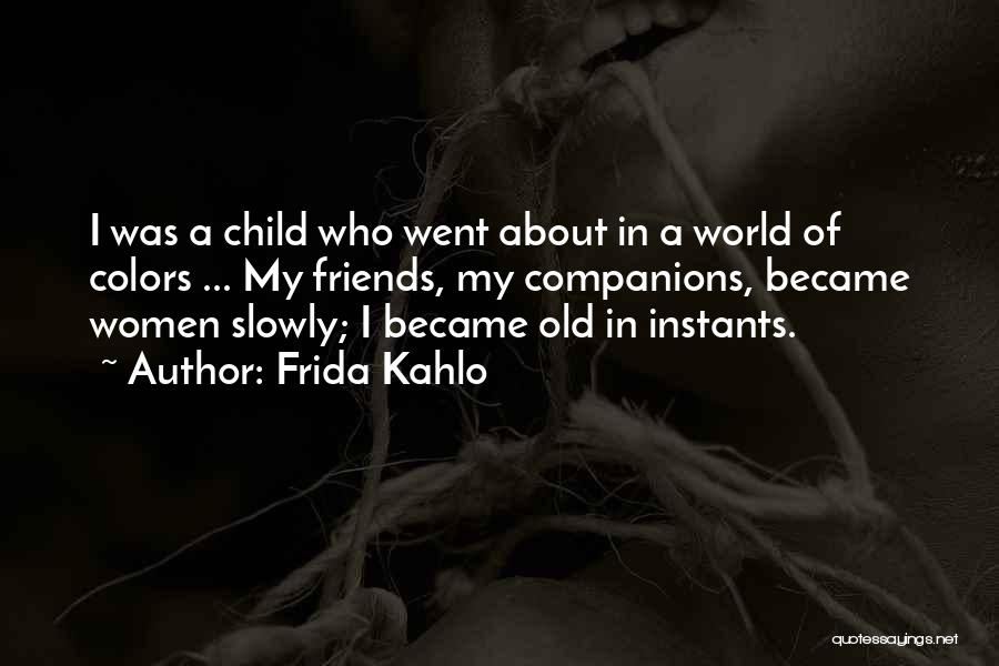 Frida Kahlo Quotes: I Was A Child Who Went About In A World Of Colors ... My Friends, My Companions, Became Women Slowly;