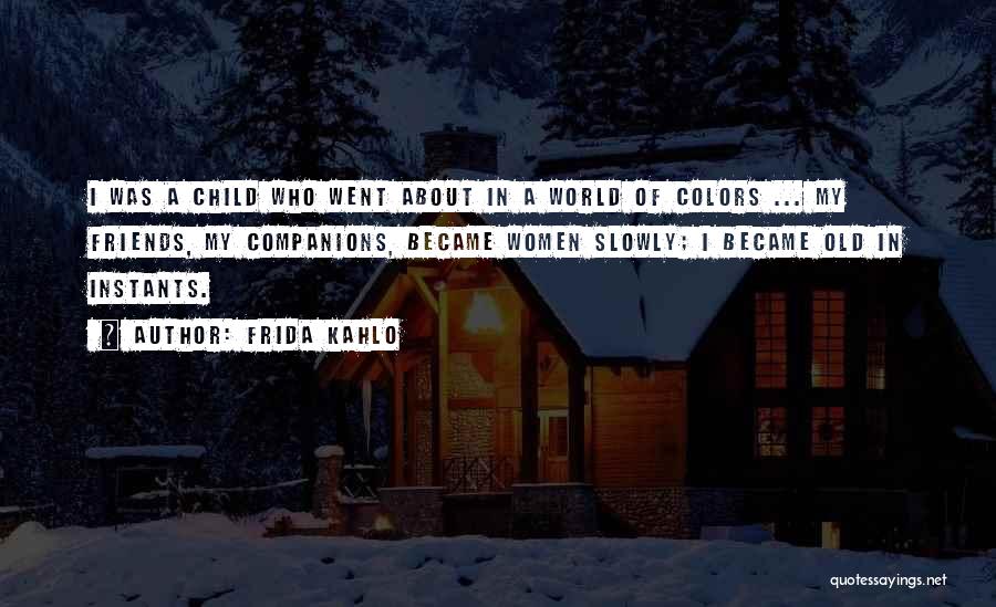 Frida Kahlo Quotes: I Was A Child Who Went About In A World Of Colors ... My Friends, My Companions, Became Women Slowly;