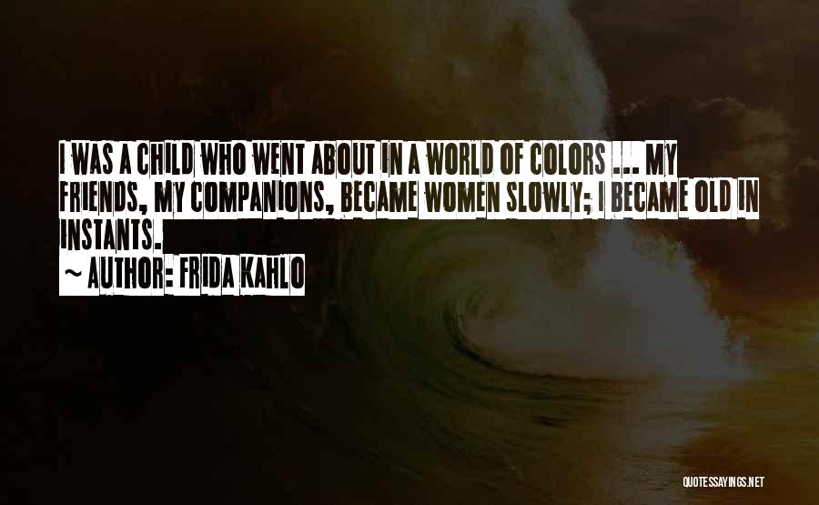 Frida Kahlo Quotes: I Was A Child Who Went About In A World Of Colors ... My Friends, My Companions, Became Women Slowly;