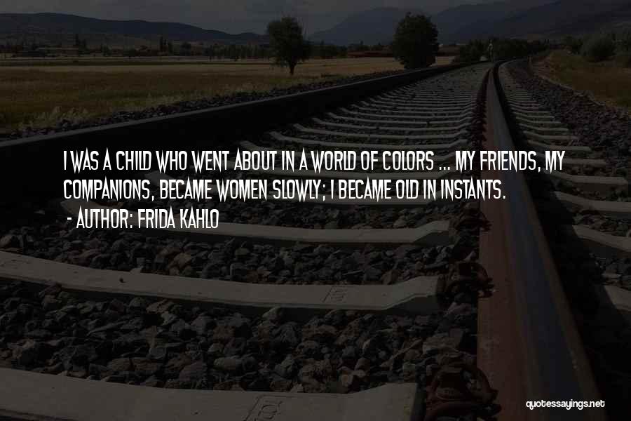 Frida Kahlo Quotes: I Was A Child Who Went About In A World Of Colors ... My Friends, My Companions, Became Women Slowly;