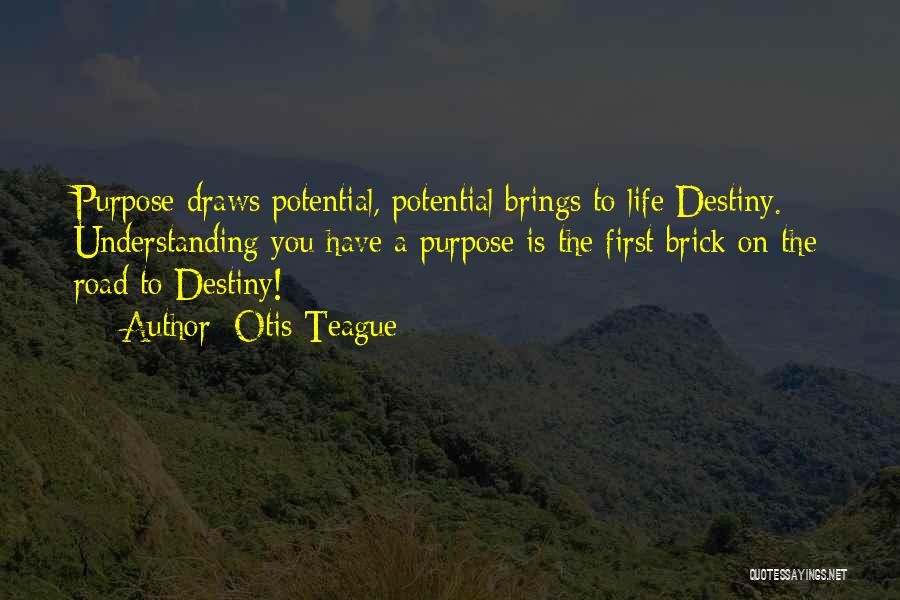 Otis Teague Quotes: Purpose Draws Potential, Potential Brings To Life Destiny. Understanding You Have A Purpose Is The First Brick On The Road