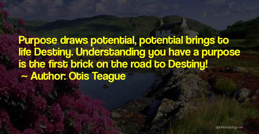 Otis Teague Quotes: Purpose Draws Potential, Potential Brings To Life Destiny. Understanding You Have A Purpose Is The First Brick On The Road