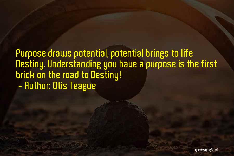 Otis Teague Quotes: Purpose Draws Potential, Potential Brings To Life Destiny. Understanding You Have A Purpose Is The First Brick On The Road