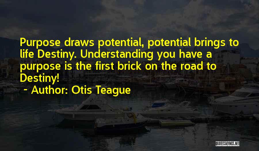 Otis Teague Quotes: Purpose Draws Potential, Potential Brings To Life Destiny. Understanding You Have A Purpose Is The First Brick On The Road