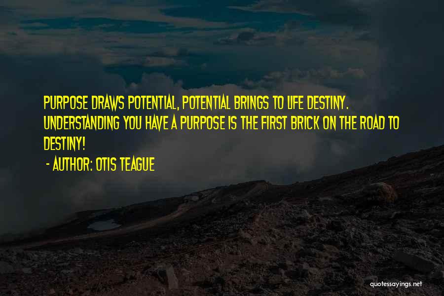 Otis Teague Quotes: Purpose Draws Potential, Potential Brings To Life Destiny. Understanding You Have A Purpose Is The First Brick On The Road