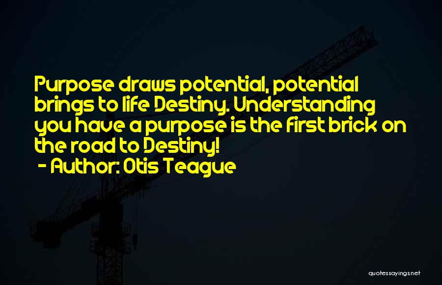 Otis Teague Quotes: Purpose Draws Potential, Potential Brings To Life Destiny. Understanding You Have A Purpose Is The First Brick On The Road